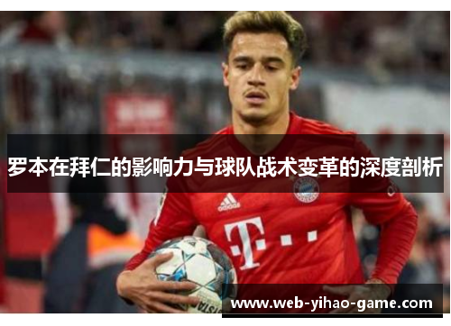 罗本在拜仁的影响力与球队战术变革的深度剖析