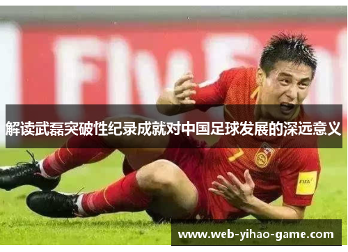 解读武磊突破性纪录成就对中国足球发展的深远意义 解读武磊突破性纪录成就对中国足球发展的深远意义