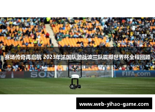 赛场传奇再启航 2023年法国队激战波兰队震撼世界杯全程回顾 赛场传奇再启航 2023年法国队激战波兰队震撼世界杯全程回顾