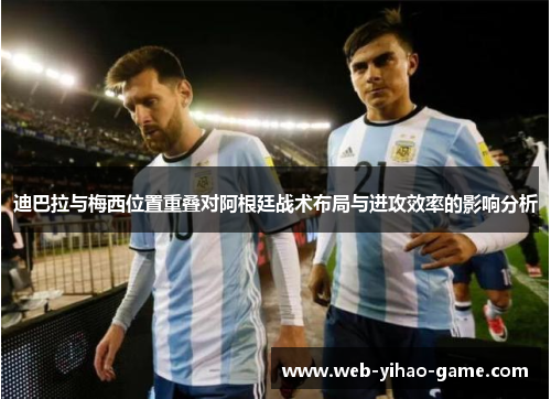 迪巴拉与梅西位置重叠对阿根廷战术布局与进攻效率的影响分析 迪巴拉与梅西位置重叠对阿根廷战术布局与进攻效率的影响分析