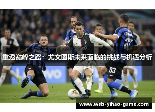 重返巅峰之路:尤文图斯未来面临的挑战与机遇分析 重返巅峰之路:尤文图斯未来面临的挑战与机遇分析
