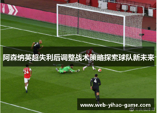 阿森纳英超失利后调整战术策略探索球队新未来 阿森纳英超失利后调整战术策略探索球队新未来