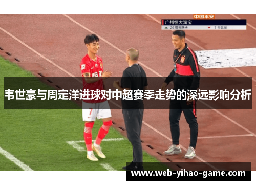 韦世豪与周定洋进球对中超赛季走势的深远影响分析