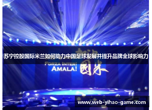 苏宁控股国际米兰如何助力中国足球发展并提升品牌全球影响力