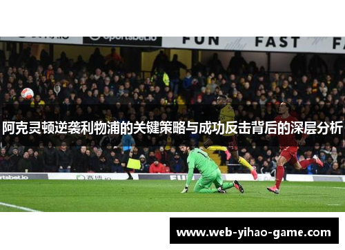 阿克灵顿逆袭利物浦的关键策略与成功反击背后的深层分析 阿克灵顿逆袭利物浦的关键策略与成功反击背后的深层分析