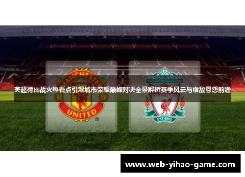 英超德比战火热看点引爆城市荣耀巅峰对决全景解析赛季风云与宿敌恩怨前瞻