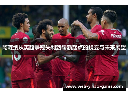 阿森纳从英超争冠失利到崭新起点的蜕变与未来展望
