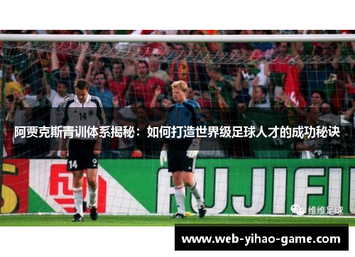 阿贾克斯青训体系揭秘：如何打造世界级足球人才的成功秘诀