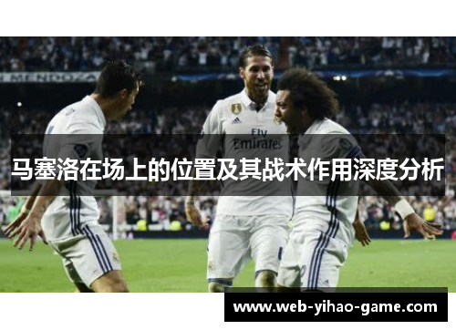 马塞洛在场上的位置及其战术作用深度分析