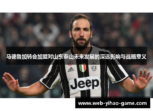 马德鲁加转会加盟对山东泰山未来发展的深远影响与战略意义