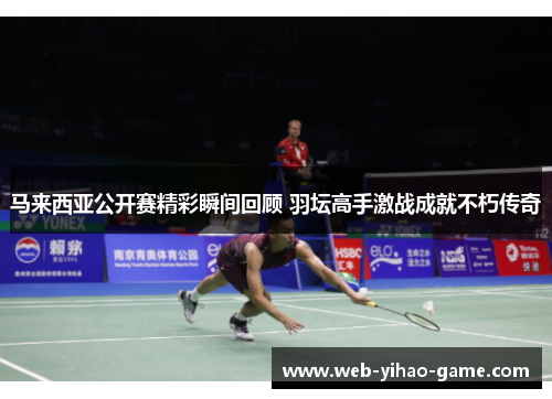 马来西亚公开赛精彩瞬间回顾 羽坛高手激战成就不朽传奇