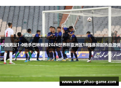 中国男足1-0绝杀巴林晋级2026世界杯亚洲区18强赛掀起热血激情