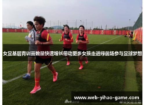 女足基层青训营数量快速增长带动更多女孩走进绿茵场参与足球梦想