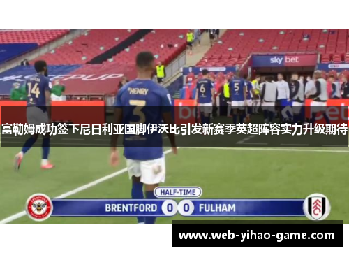 富勒姆成功签下尼日利亚国脚伊沃比引发新赛季英超阵容实力升级期待 富勒姆成功签下尼日利亚国脚伊沃比引发新赛季英超阵容实力升级期待