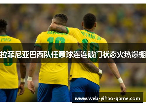 拉菲尼亚巴西队任意球连连破门状态火热爆棚