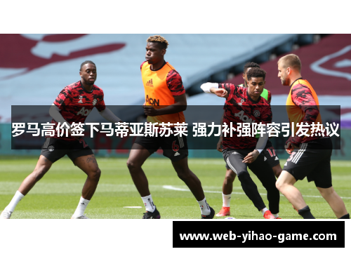 罗马高价签下马蒂亚斯苏莱 强力补强阵容引发热议