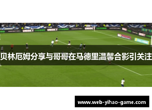 贝林厄姆分享与哥哥在马德里温馨合影引关注