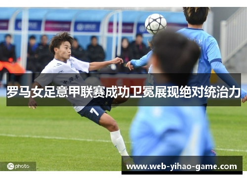罗马女足意甲联赛成功卫冕展现绝对统治力 罗马女足意甲联赛成功卫冕展现绝对统治力