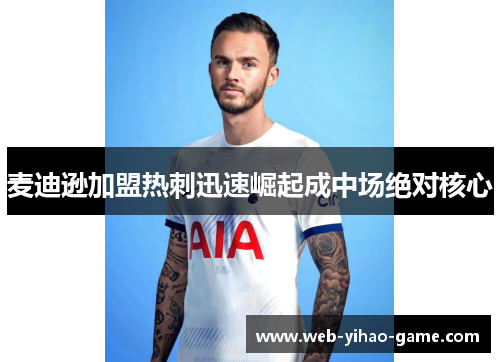 麦迪逊加盟热刺迅速崛起成中场绝对核心 麦迪逊加盟热刺迅速崛起成中场绝对核心