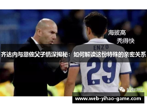 齐达内与恩佐父子情深揭秘:如何解读这份特殊的亲密关系 齐达内与恩佐父子情深揭秘:如何解读这份特殊的亲密关系