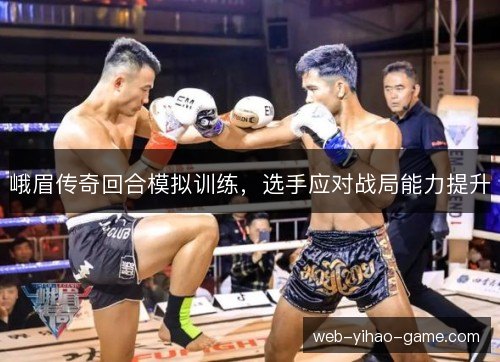 峨眉传奇回合模拟训练,选手应对战局能力提升 峨眉传奇回合模拟训练,选手应对战局能力提升