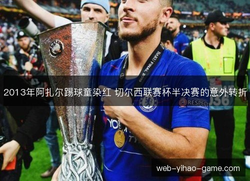 2013年阿扎尔踢球童染红 切尔西联赛杯半决赛的意外转折 2013年阿扎尔踢球童染红 切尔西联赛杯半决赛的意外转折